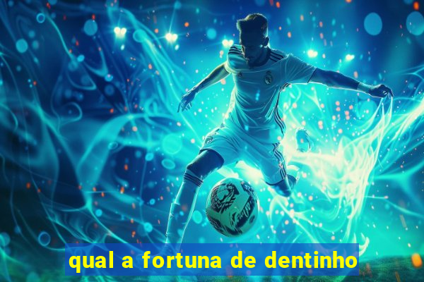 qual a fortuna de dentinho